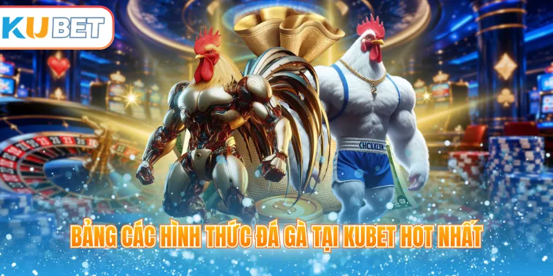 Bảng các hình thức đá gà tại Kubet hot nhất