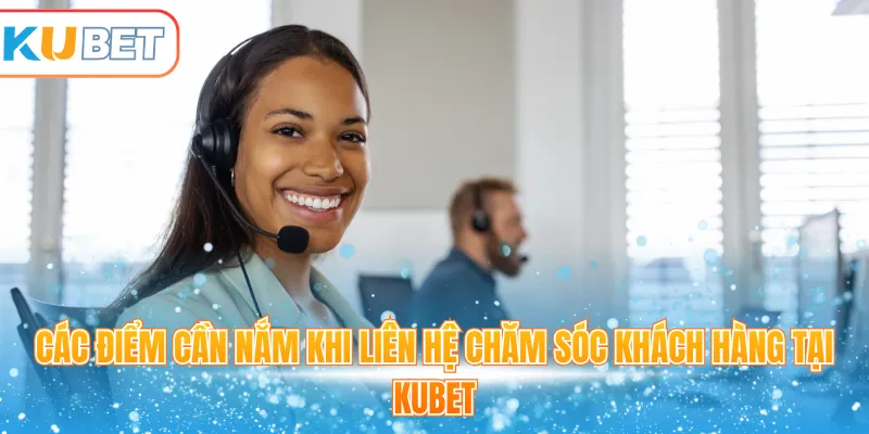 Các điểm cần nắm khi liên hệ chăm sóc khách hàng tại Kubet
