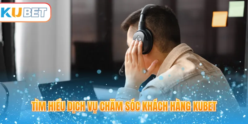 Tìm hiểu dịch vụ chăm sóc khách hàng Kubet